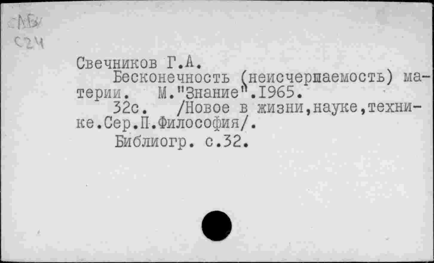 ﻿Свечников Г.А.
Бесконечность (неисчерпаемость) материи. М."Знание".1965.
32с. /Новое в жизни,науке,технике .Сер.П.Философия/.
Библиогр. с.32.